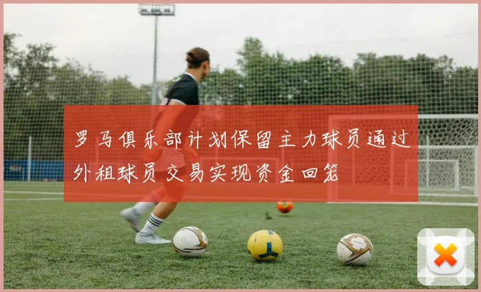 罗马俱乐部计划保留主力球员通过外租球员交易实现资金回笼