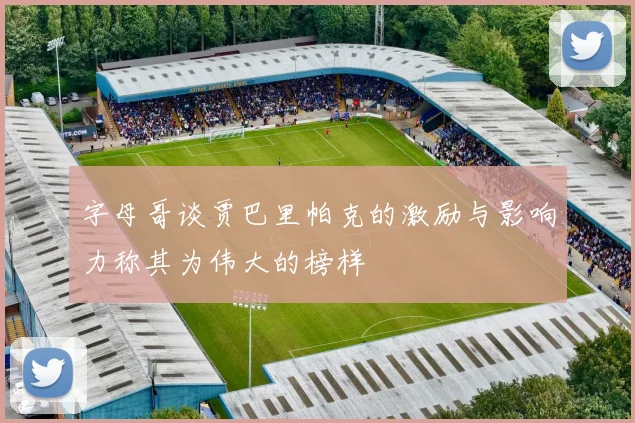 字母哥谈贾巴里帕克的激励与影响力称其为伟大的榜样