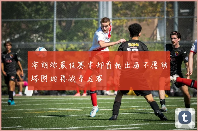 布朗称最佳赛季却首轮出局不愿助塔图姆再战季后赛