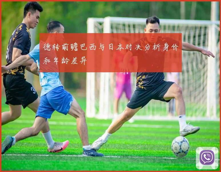 德转前瞻巴西与日本对决分析身价和年龄差异