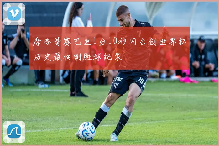 摩洛哥赛巴里1分10秒闪击创世界杯历史最快制胜球纪录