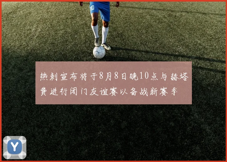 热刺宣布将于8月8日晚10点与赫塔费进行闭门友谊赛以备战新赛季