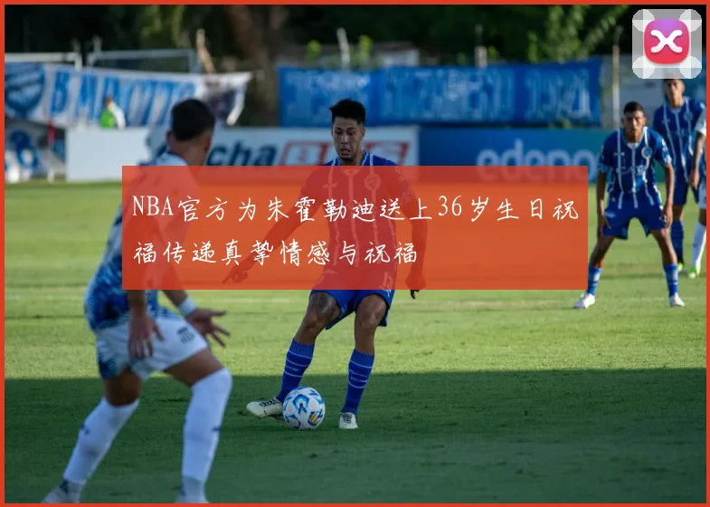 NBA官方为朱霍勒迪送上36岁生日祝福传递真挚情感与祝福
