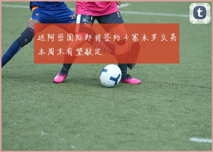 迈阿密国际即将签约卡塞米罗交易本周末有望敲定