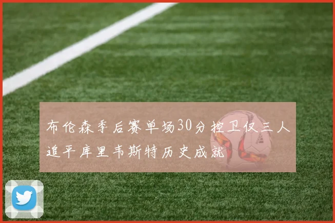 布伦森季后赛单场30分控卫仅三人追平库里韦斯特历史成就