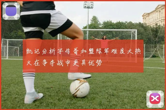 凯记分析字母哥加盟绿军难度大热火在争夺战中更具优势