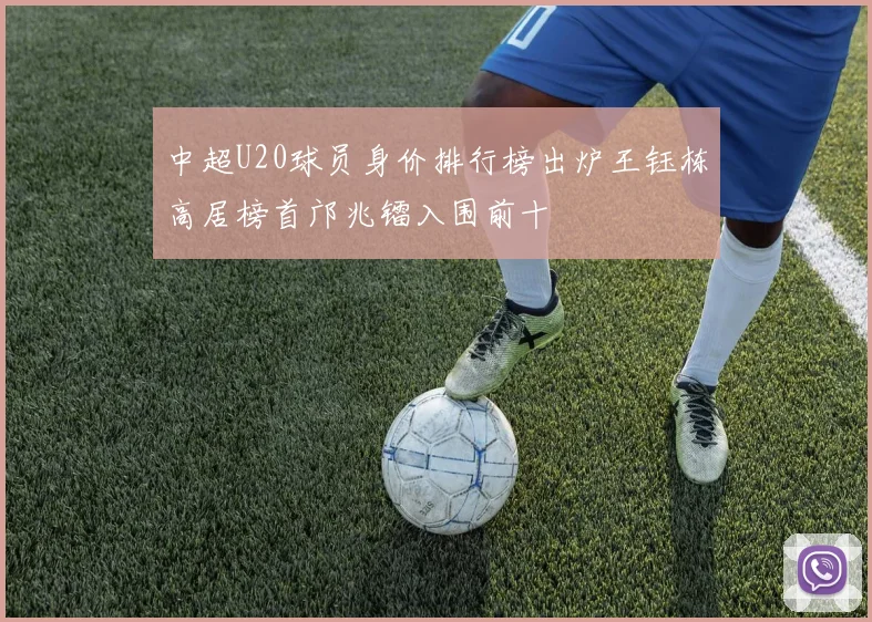 中超U20球员身价排行榜出炉王钰栋高居榜首邝兆镭入围前十