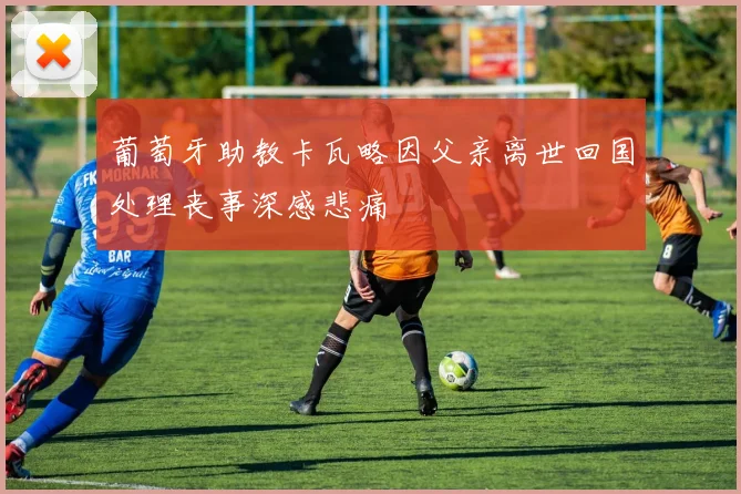 葡萄牙助教卡瓦略因父亲离世回国处理丧事深感悲痛