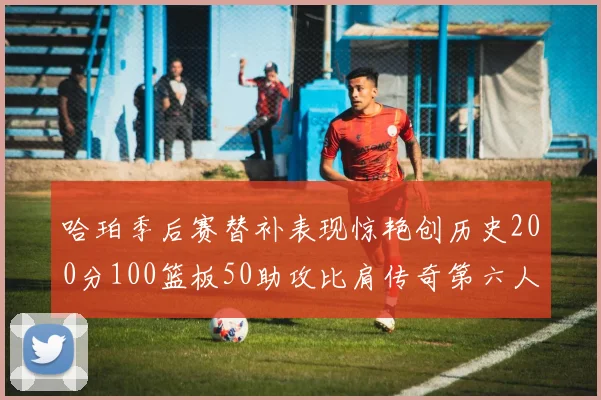 哈珀季后赛替补表现惊艳创历史200分100篮板50助攻比肩传奇第六人