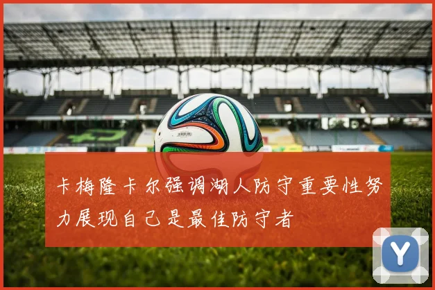 卡梅隆卡尔强调湖人防守重要性努力展现自己是最佳防守者