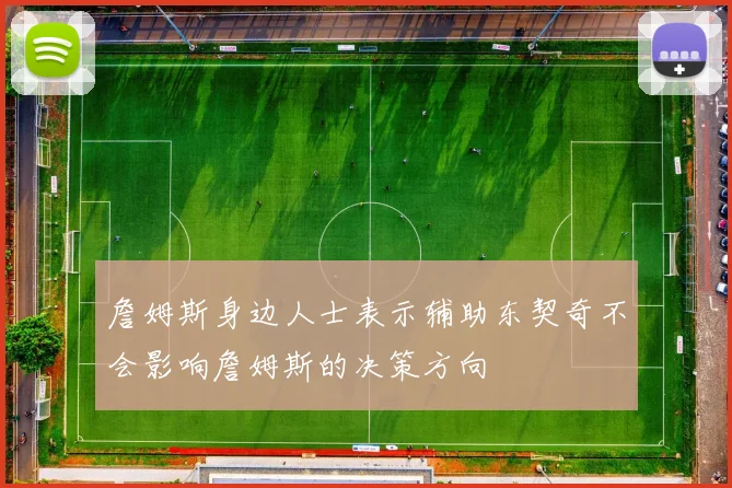 詹姆斯身边人士表示辅助东契奇不会影响詹姆斯的决策方向