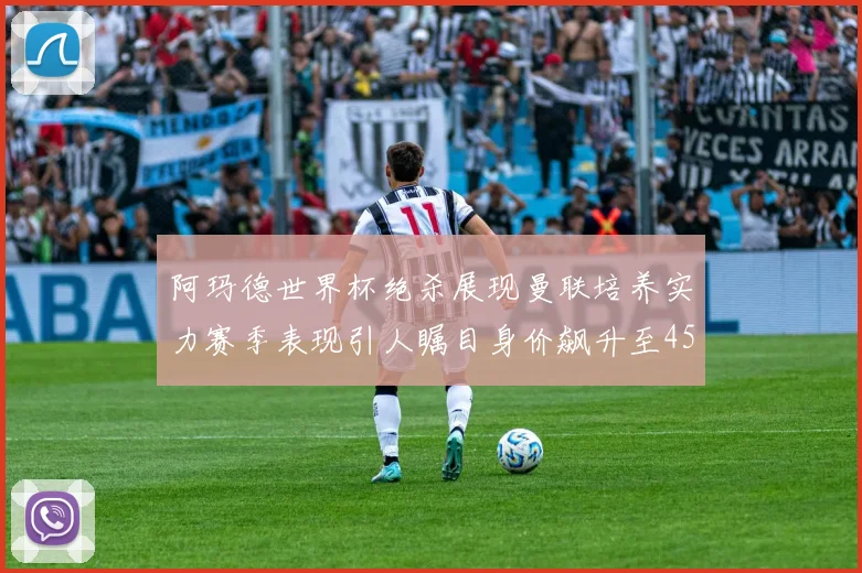 阿玛德世界杯绝杀展现曼联培养实力赛季表现引人瞩目身价飙升至4500万欧
