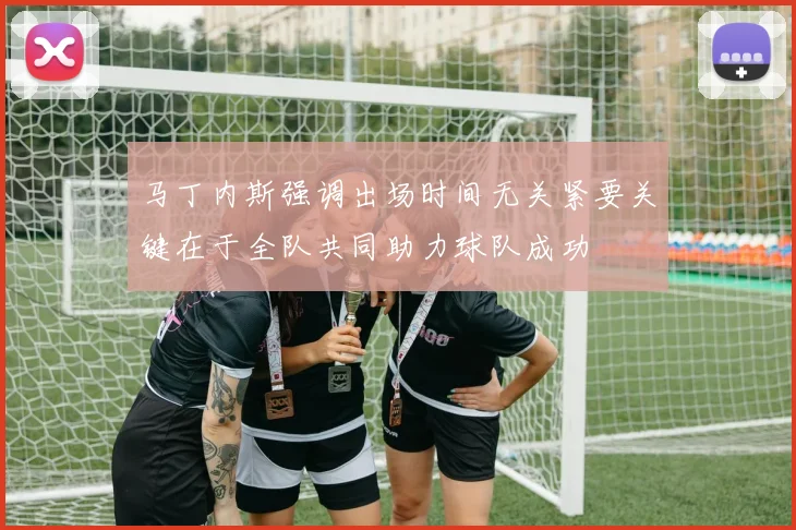 马丁内斯强调出场时间无关紧要关键在于全队共同助力球队成功