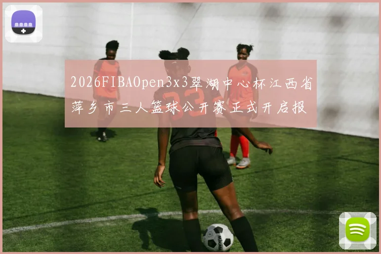 2026FIBAOpen3x3翠湖中心杯江西省萍乡市三人篮球公开赛正式开启报名通道