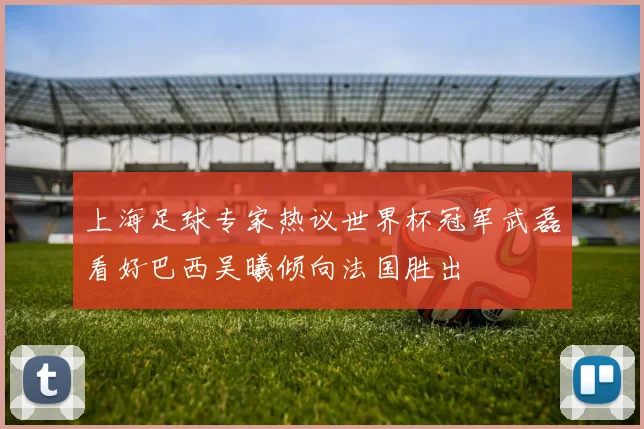 上海足球专家热议世界杯冠军武磊看好巴西吴曦倾向法国胜出