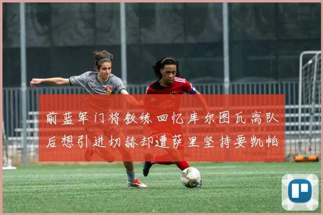 前蓝军门将教练回忆库尔图瓦离队后想引进切赫却遭萨里坚持要凯帕