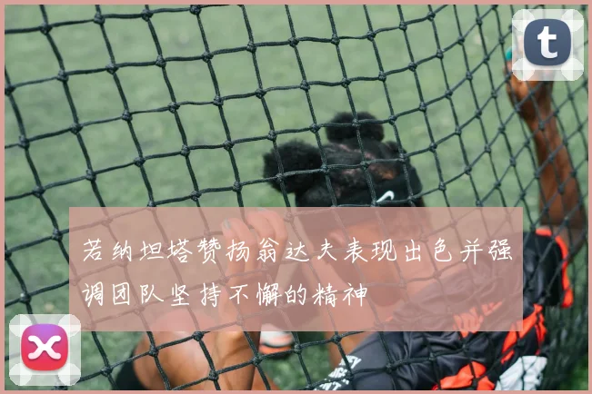 若纳坦塔赞扬翁达夫表现出色并强调团队坚持不懈的精神