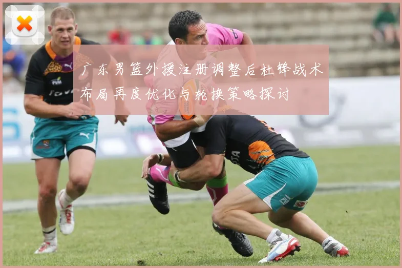 广东男篮外援注册调整后杜锋战术布局再度优化与轮换策略探讨